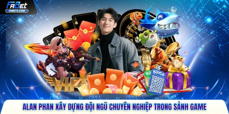 Alan Phan xây dựng đội ngũ chuyên nghiệp trong sảnh game