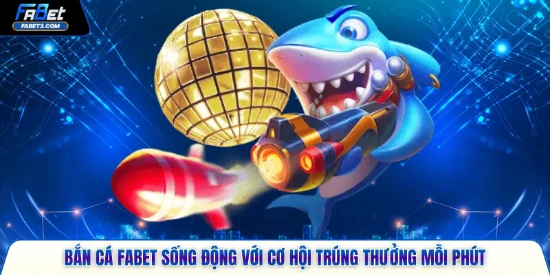 Bắn cá FABET sống động với cơ hội trúng thưởng mỗi phút